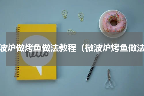 微波炉做烤鱼做法教程（微波炉烤鱼做法）