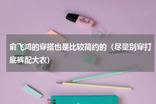 俞飞鸿的穿搭也是比较简约的（尽量别穿打底裤配大衣）
