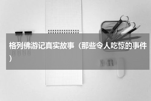 格列佛游记真实故事（那些令人吃惊的事件）