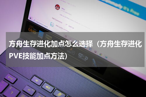 方舟生存进化加点怎么选择（方舟生存进化PVE技能加点方法）