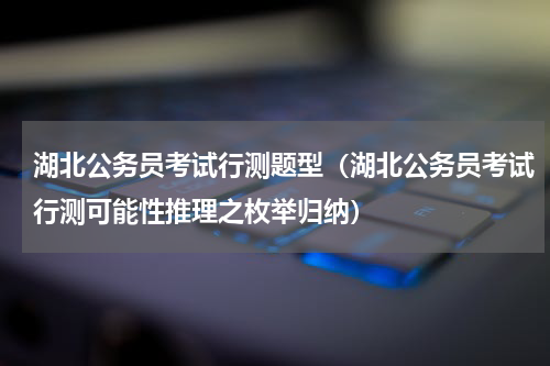 湖北公务员考试行测题型（湖北公务员考试行测可能性推理之枚举归纳）
