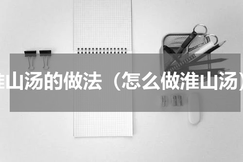 淮山汤的做法（怎么做淮山汤）