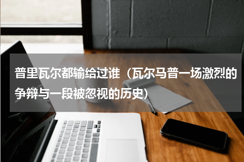 普里瓦尔都输给过谁（瓦尔马普一场激烈的争辩与一段被忽视的历史）