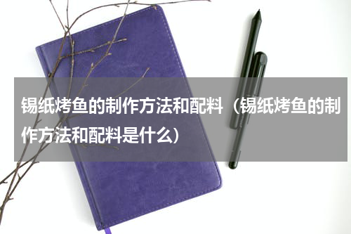 锡纸烤鱼的制作方法和配料（锡纸烤鱼的制作方法和配料是什么）