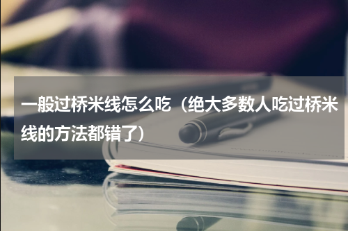 一般过桥米线怎么吃（绝大多数人吃过桥米线的方法都错了）
