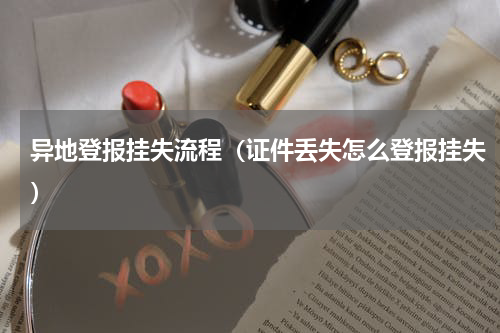 异地登报挂失流程（证件丢失怎么登报挂失）