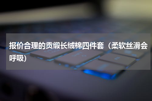 报价合理的贡缎长绒棉四件套（柔软丝滑会呼吸）