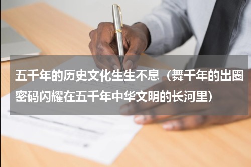 五千年的历史文化生生不息（舞千年的出圈密码闪耀在五千年中华文明的长河里）