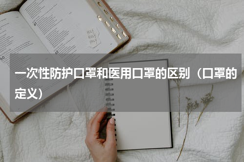 一次性防护口罩和医用口罩的区别（口罩的定义）