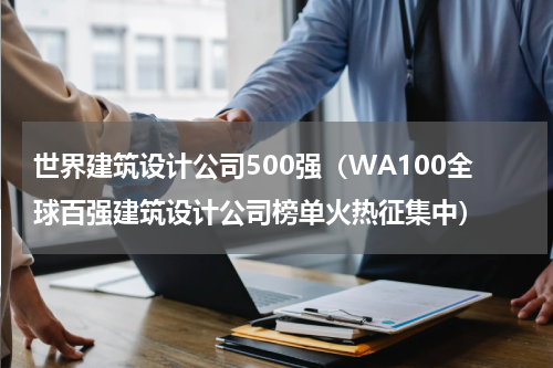 世界建筑设计公司500强（WA100全球百强建筑设计公司榜单火热征集中）