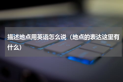 描述地点用英语怎么说（地点的表达这里有什么）