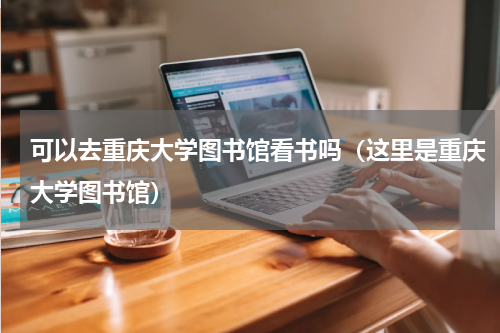 可以去重庆大学图书馆看书吗（这里是重庆大学图书馆）