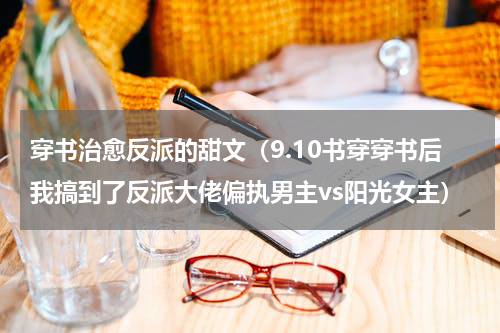 穿书治愈反派的甜文（9.10书穿穿书后我搞到了反派大佬偏执男主vs阳光女主）