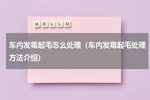 车内发霉起毛怎么处理（车内发霉起毛处理方法介绍）