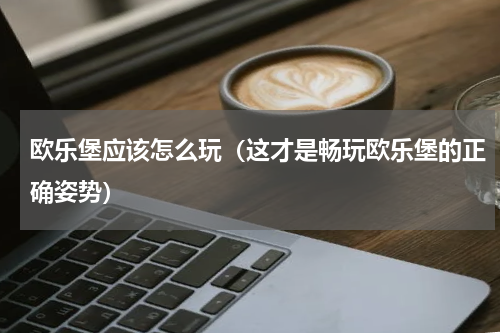 欧乐堡应该怎么玩（这才是畅玩欧乐堡的正确姿势）
