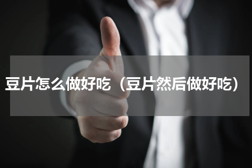 豆片怎么做好吃（豆片然后做好吃）