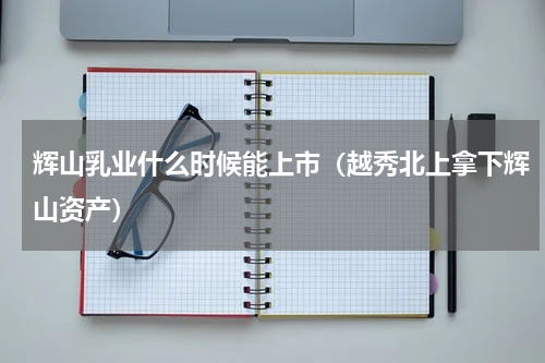辉山乳业什么时候能上市（越秀北上拿下辉山资产）