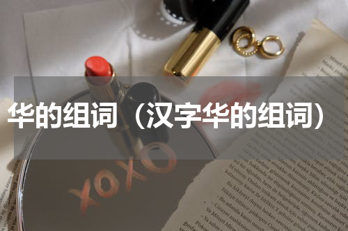 华的组词（汉字华的组词）