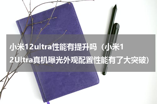 小米12ultra性能有提升吗（小米12Ultra真机曝光外观配置性能有了大突破）