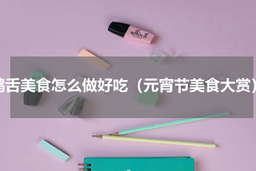 鸭舌美食怎么做好吃（元宵节美食大赏）