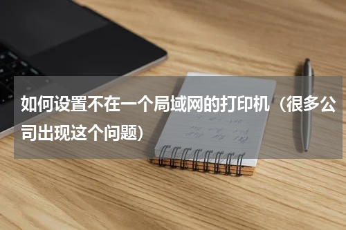 如何设置不在一个局域网的打印机（很多公司出现这个问题）