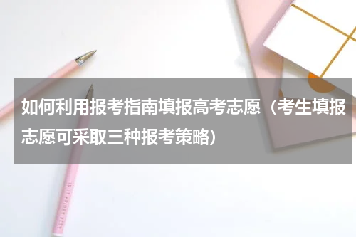 如何利用报考指南填报高考志愿（考生填报志愿可采取三种报考策略）