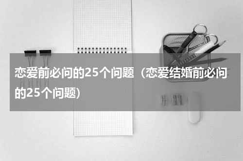 恋爱前必问的25个问题（恋爱结婚前必问的25个问题）