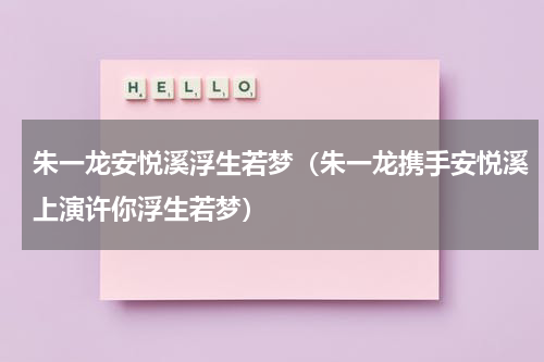 朱一龙安悦溪浮生若梦（朱一龙携手安悦溪上演许你浮生若梦）