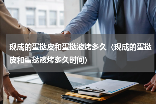 现成的蛋挞皮和蛋挞液烤多久（现成的蛋挞皮和蛋挞液烤多久时间）