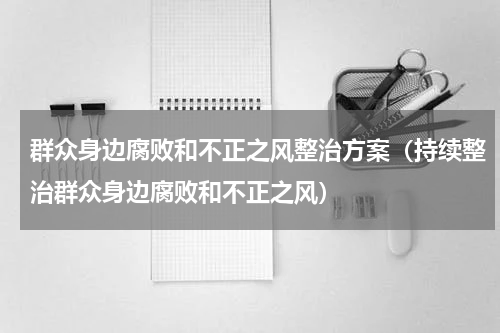 群众身边腐败和不正之风整治方案（持续整治群众身边腐败和不正之风）