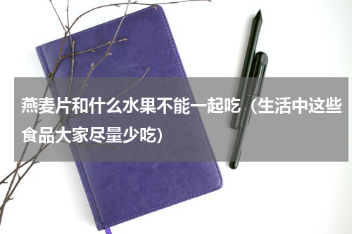 燕麦片和什么水果不能一起吃（生活中这些食品大家尽量少吃）