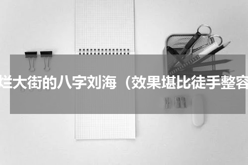 不烂大街的八字刘海（效果堪比徒手整容）