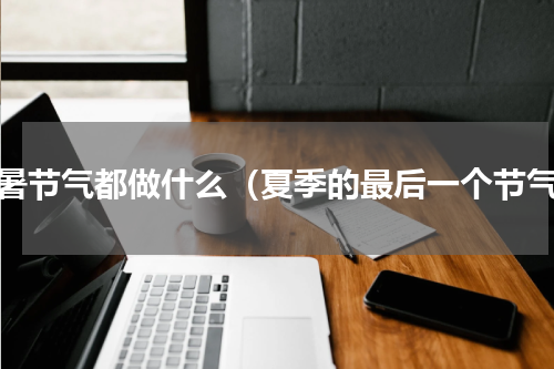 小暑节气都做什么（夏季的最后一个节气）