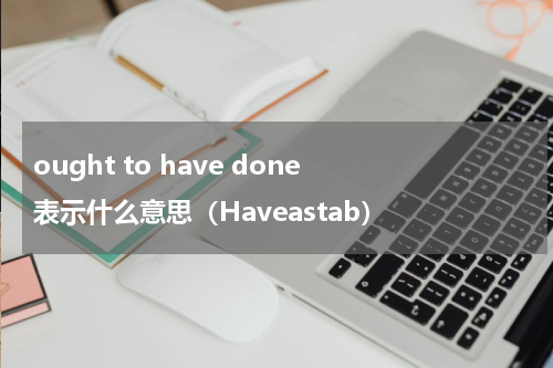 ought to have done 表示什么意思（Haveastab）