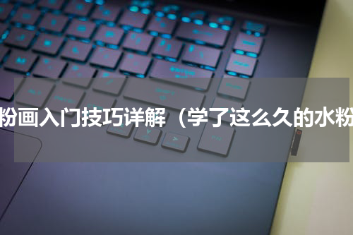 水粉画入门技巧详解（学了这么久的水粉）