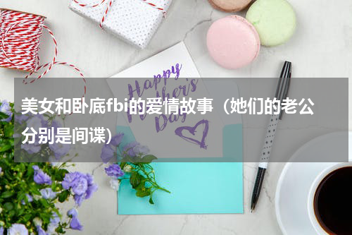 美女和卧底fbi的爱情故事（她们的老公分别是间谍）