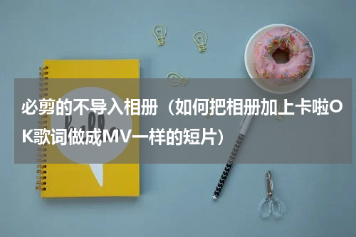 必剪的不导入相册（如何把相册加上卡啦OK歌词做成MV一样的短片）