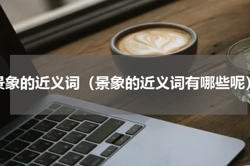景象的近义词（景象的近义词有哪些呢）
