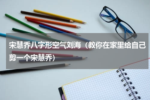 宋慧乔八字形空气刘海（教你在家里给自己剪一个宋慧乔）