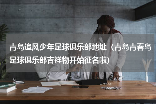 青岛追风少年足球俱乐部地址（青岛青春岛足球俱乐部吉祥物开始征名啦）