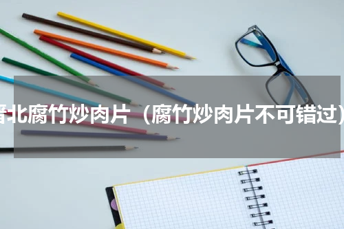 晋北腐竹炒肉片（腐竹炒肉片不可错过）