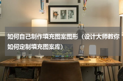 如何自己制作填充图案图形（设计大师教你如何定制填充图案库）