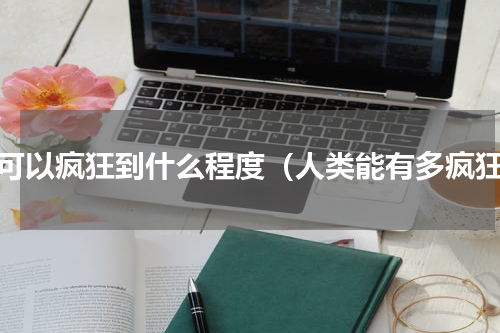 人可以疯狂到什么程度（人类能有多疯狂）