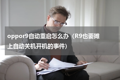 oppor9自动重启怎么办（R9也要摊上自动关机开机的事件）