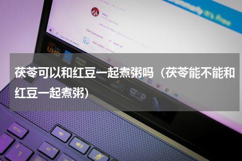 茯苓可以和红豆一起煮粥吗（茯苓能不能和红豆一起煮粥）