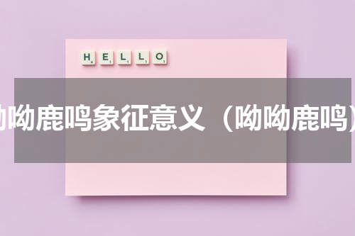 呦呦鹿鸣象征意义（呦呦鹿鸣）