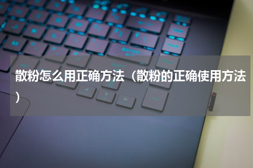 散粉怎么用正确方法（散粉的正确使用方法）