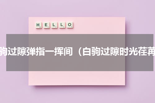 白驹过隙弹指一挥间（白驹过隙时光荏苒）