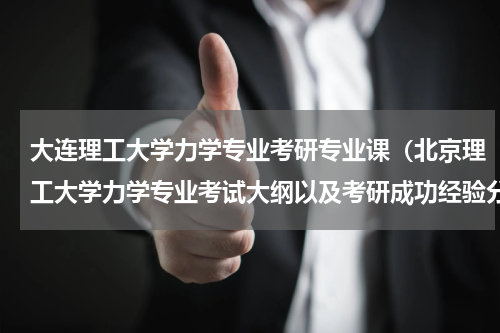 大连理工大学力学专业考研专业课（北京理工大学力学专业考试大纲以及考研成功经验分享）