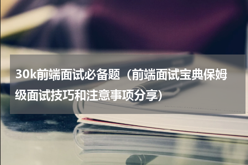 30k前端面试必备题（前端面试宝典保姆级面试技巧和注意事项分享）